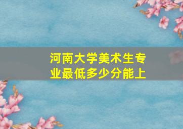 河南大学美术生专业最低多少分能上