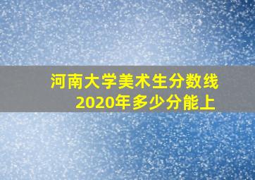 河南大学美术生分数线2020年多少分能上