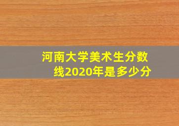 河南大学美术生分数线2020年是多少分