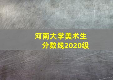 河南大学美术生分数线2020级