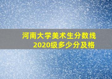 河南大学美术生分数线2020级多少分及格