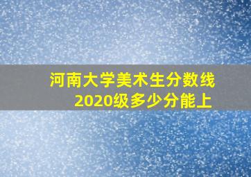 河南大学美术生分数线2020级多少分能上