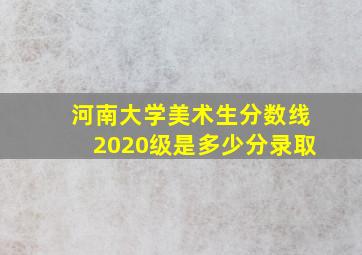 河南大学美术生分数线2020级是多少分录取