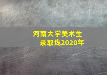 河南大学美术生录取线2020年