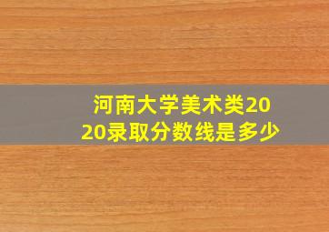 河南大学美术类2020录取分数线是多少