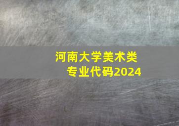 河南大学美术类专业代码2024