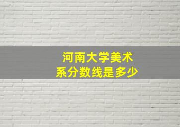 河南大学美术系分数线是多少