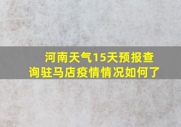 河南天气15天预报查询驻马店疫情情况如何了