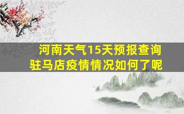 河南天气15天预报查询驻马店疫情情况如何了呢