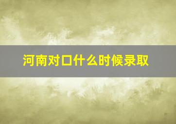 河南对口什么时候录取