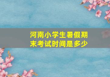 河南小学生暑假期末考试时间是多少