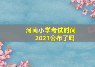 河南小学考试时间2021公布了吗