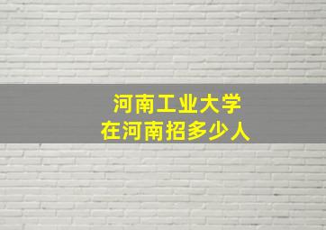 河南工业大学在河南招多少人