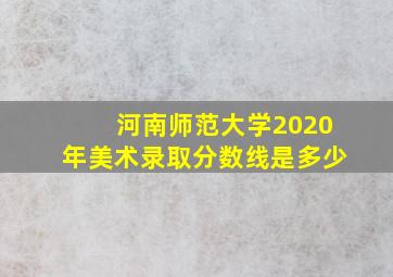 河南师范大学2020年美术录取分数线是多少