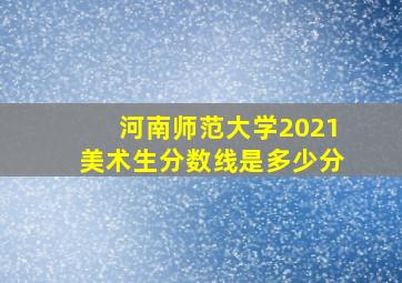 河南师范大学2021美术生分数线是多少分