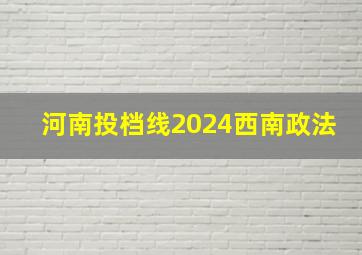 河南投档线2024西南政法