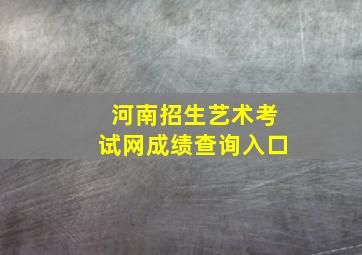 河南招生艺术考试网成绩查询入口