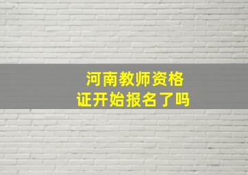 河南教师资格证开始报名了吗