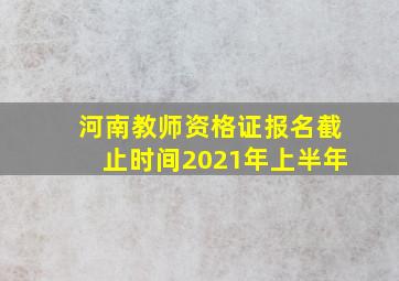 河南教师资格证报名截止时间2021年上半年