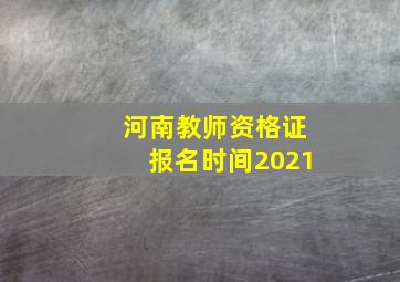 河南教师资格证报名时间2021