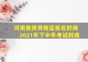 河南教师资格证报名时间2021年下半年考试时间