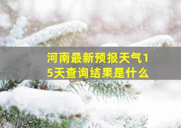 河南最新预报天气15天查询结果是什么