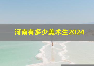 河南有多少美术生2024