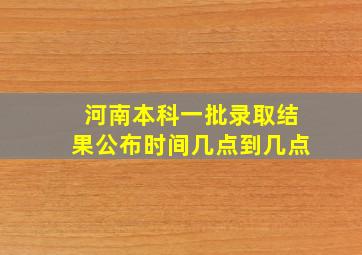 河南本科一批录取结果公布时间几点到几点