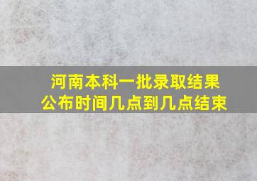 河南本科一批录取结果公布时间几点到几点结束