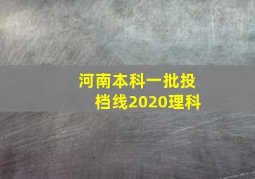 河南本科一批投档线2020理科