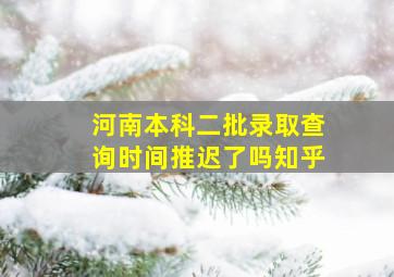 河南本科二批录取查询时间推迟了吗知乎