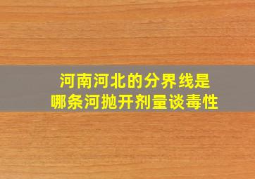 河南河北的分界线是哪条河抛开剂量谈毒性