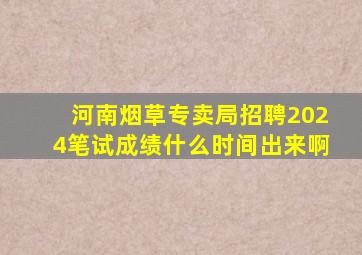 河南烟草专卖局招聘2024笔试成绩什么时间出来啊