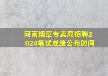 河南烟草专卖局招聘2024笔试成绩公布时间