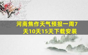 河南焦作天气预报一周7天10天15天下载安装