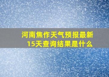 河南焦作天气预报最新15天查询结果是什么