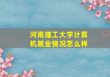 河南理工大学计算机就业情况怎么样