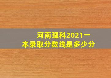 河南理科2021一本录取分数线是多少分