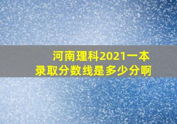 河南理科2021一本录取分数线是多少分啊