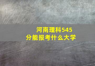 河南理科545分能报考什么大学