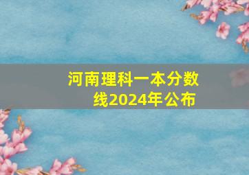 河南理科一本分数线2024年公布