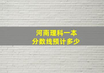 河南理科一本分数线预计多少