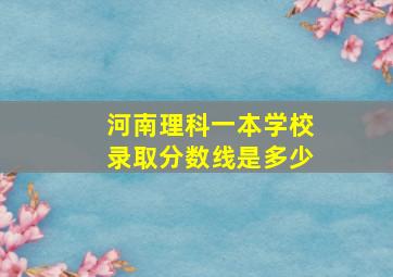 河南理科一本学校录取分数线是多少