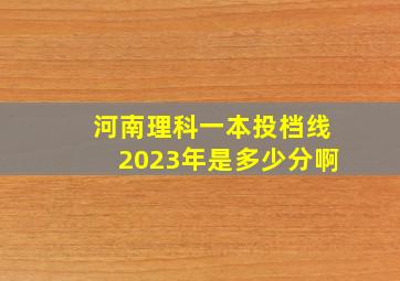 河南理科一本投档线2023年是多少分啊