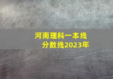 河南理科一本线分数线2023年