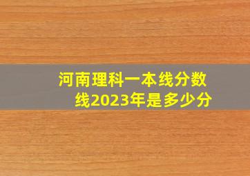 河南理科一本线分数线2023年是多少分