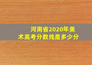 河南省2020年美术高考分数线是多少分