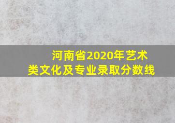 河南省2020年艺术类文化及专业录取分数线