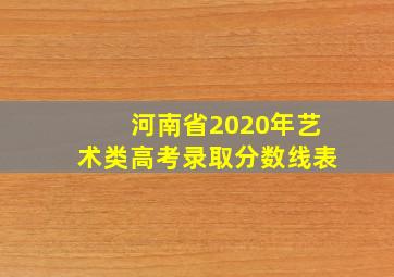 河南省2020年艺术类高考录取分数线表