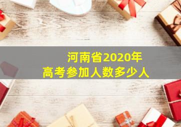 河南省2020年高考参加人数多少人